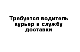 Требуется водитель-курьер в службу доставки